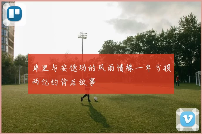 库里与安德玛的风雨情缘一年亏损两亿的背后故事