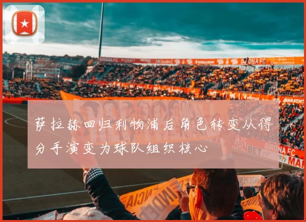 萨拉赫回归利物浦后角色转变从得分手演变为球队组织核心