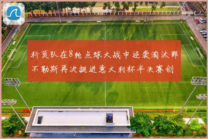 科莫队在8轮点球大战中逆袭淘汰那不勒斯再次挺进意大利杯半决赛创造历史