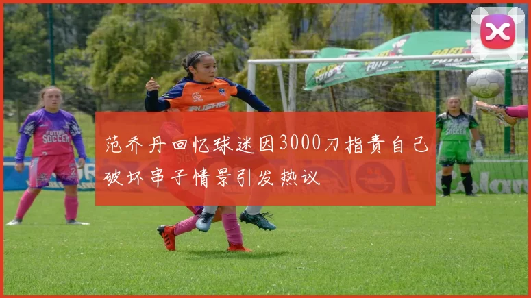 范乔丹回忆球迷因3000刀指责自己破坏串子情景引发热议