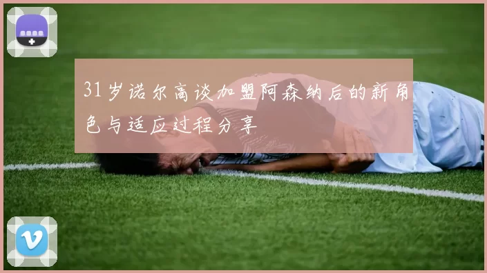31岁诺尔高谈加盟阿森纳后的新角色与适应过程分享