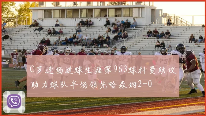 C罗连场进球生涯第963球科曼助攻助力球队半场领先哈森姆2-0