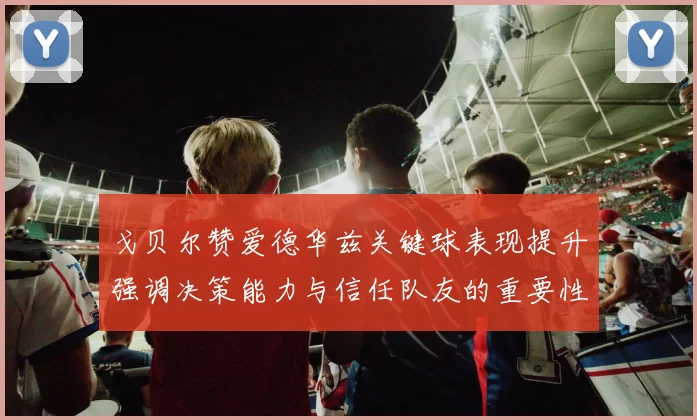 戈贝尔赞爱德华兹关键球表现提升强调决策能力与信任队友的重要性