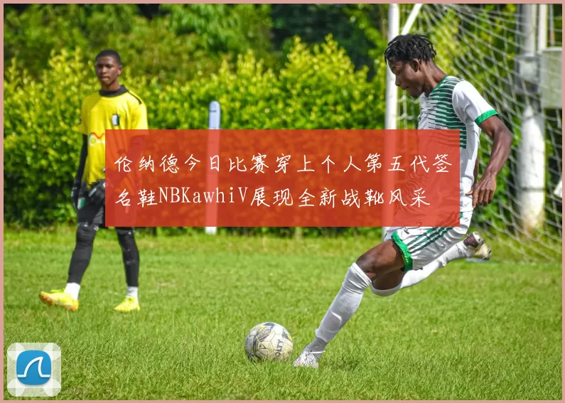 伦纳德今日比赛穿上个人第五代签名鞋NBKawhiV展现全新战靴风采