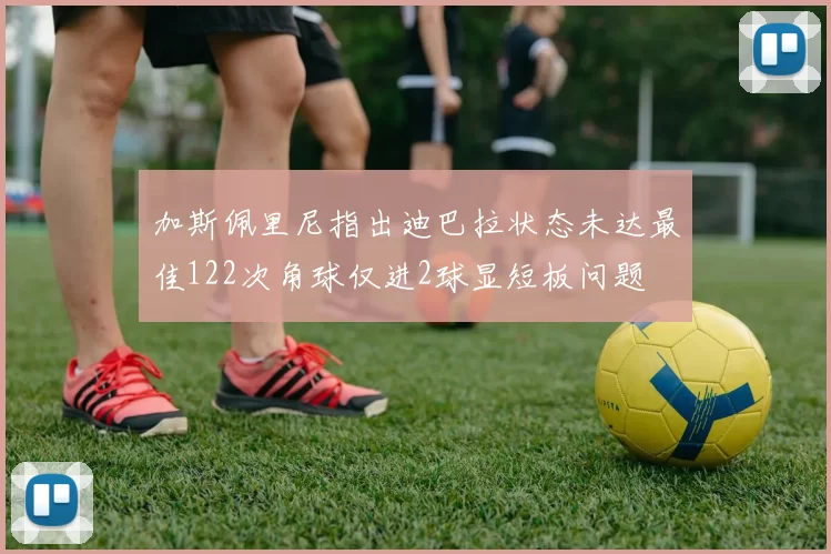 加斯佩里尼指出迪巴拉状态未达最佳122次角球仅进2球显短板问题