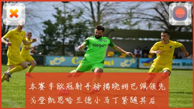 本赛季欧冠射手榜揭晓姆巴佩领先戈登凯恩哈兰德小马丁紧随其后