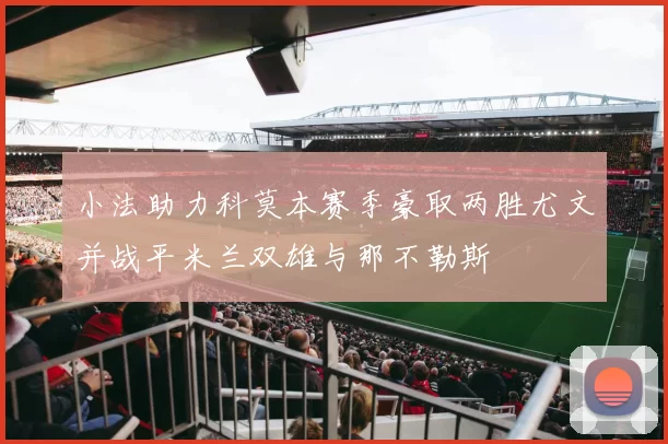 小法助力科莫本赛季豪取两胜尤文并战平米兰双雄与那不勒斯