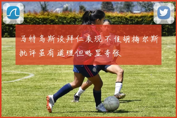马特乌斯谈拜仁表现不佳胡梅尔斯批评虽有道理但略显夸张