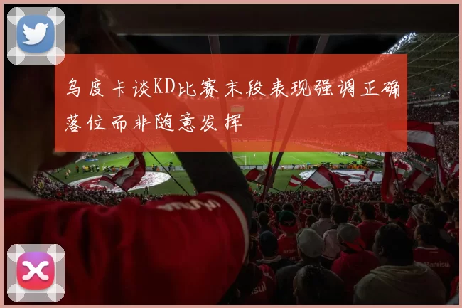 乌度卡谈KD比赛末段表现强调正确落位而非随意发挥