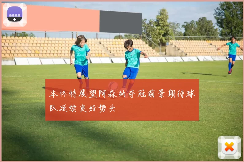 本怀特展望阿森纳夺冠前景期待球队延续良好势头
