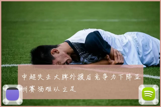 中超失去大牌外援后竞争力下降亚洲赛场难以立足