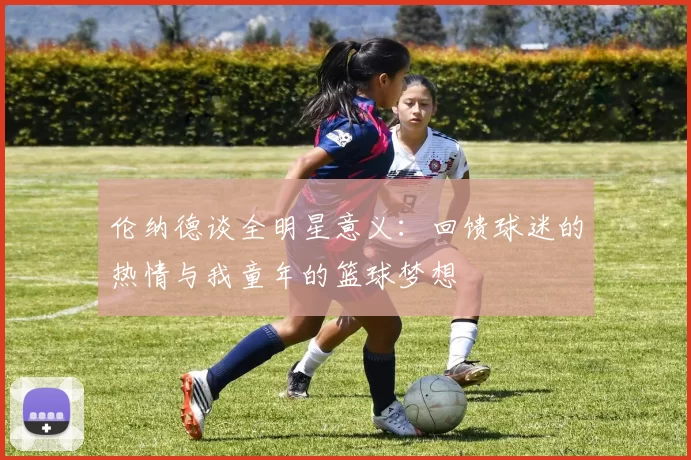 伦纳德谈全明星意义：回馈球迷的热情与我童年的篮球梦想