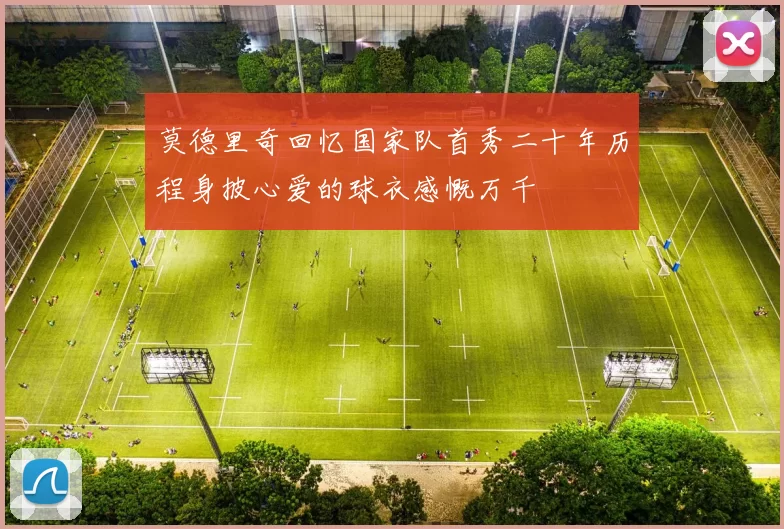 莫德里奇回忆国家队首秀二十年历程身披心爱的球衣感慨万千