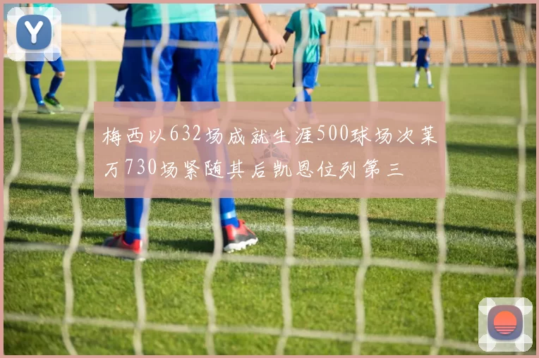 梅西以632场成就生涯500球场次莱万730场紧随其后凯恩位列第三