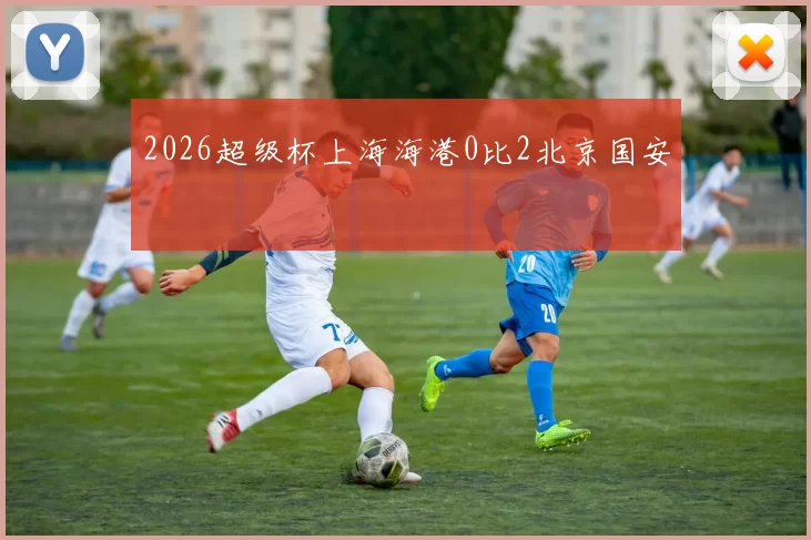 2026超级杯上海海港0比2北京国安