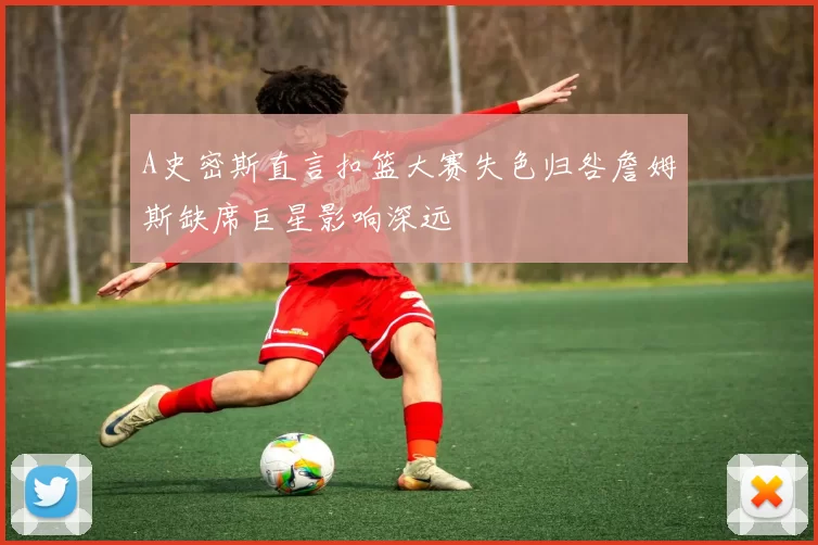 A史密斯直言扣篮大赛失色归咎詹姆斯缺席巨星影响深远