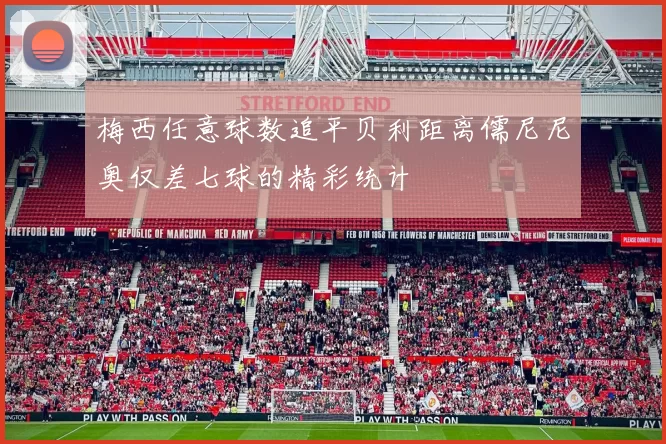 梅西任意球数追平贝利距离儒尼尼奥仅差七球的精彩统计
