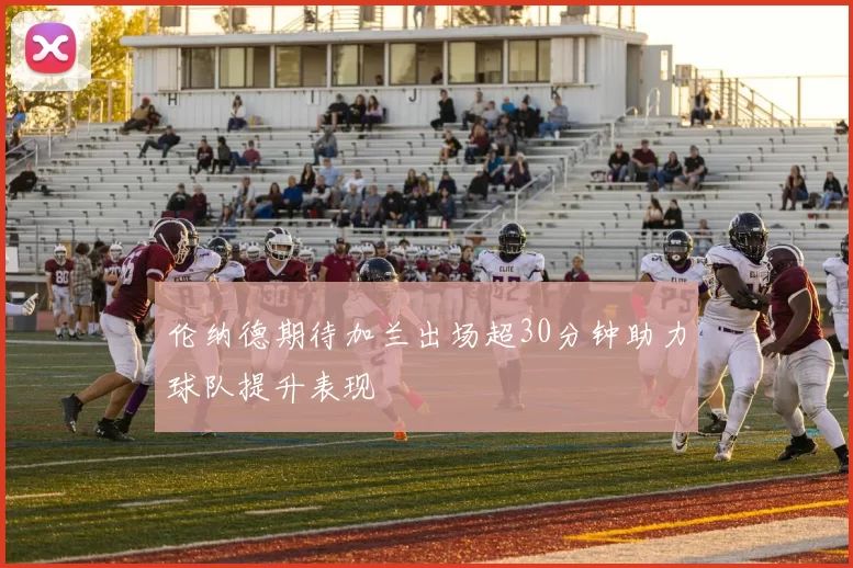 伦纳德期待加兰出场超30分钟助力球队提升表现