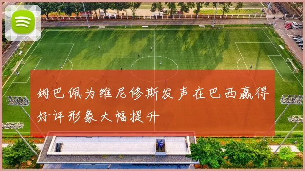 姆巴佩为维尼修斯发声在巴西赢得好评形象大幅提升