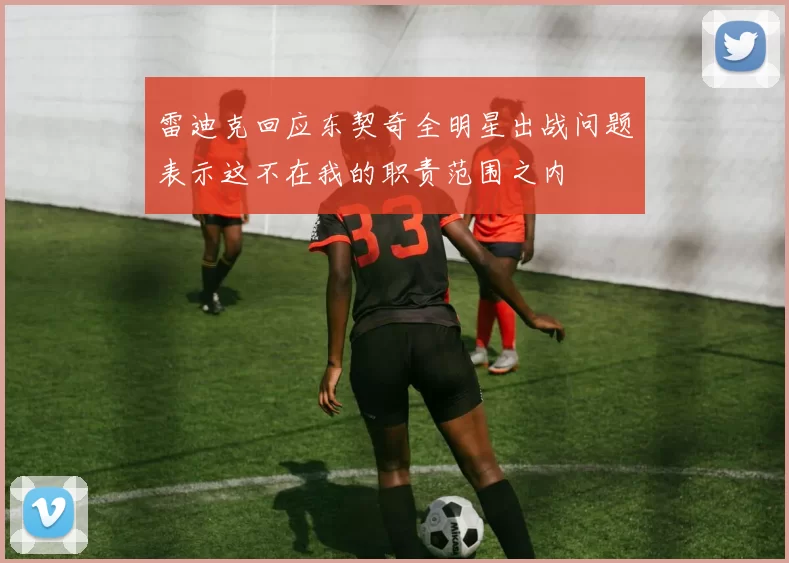 雷迪克回应东契奇全明星出战问题表示这不在我的职责范围之内