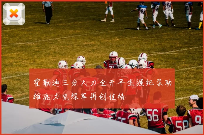 霍勒迪三分火力全开平生涯纪录助雄鹿力克绿军再创佳绩