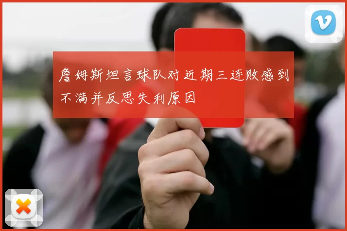詹姆斯坦言球队对近期三连败感到不满并反思失利原因