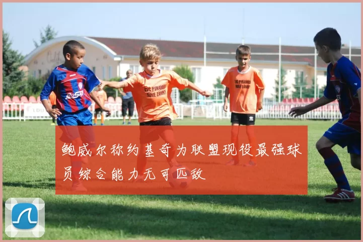 鲍威尔称约基奇为联盟现役最强球员综合能力无可匹敌