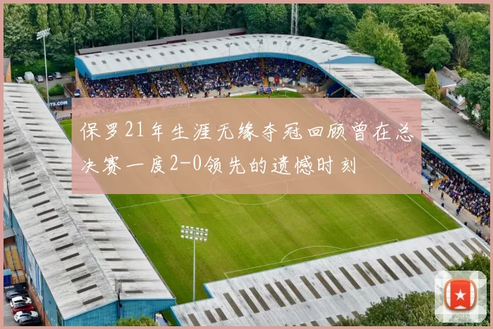 保罗21年生涯无缘夺冠回顾曾在总决赛一度2-0领先的遗憾时刻
