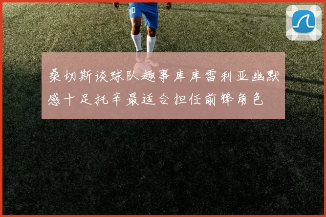 桑切斯谈球队趣事库库雷利亚幽默感十足托辛最适合担任前锋角色