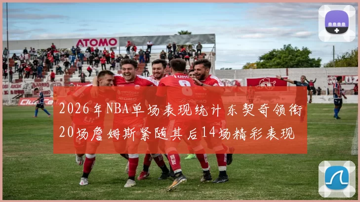 2026年NBA单场表现统计东契奇领衔20场詹姆斯紧随其后14场精彩表现